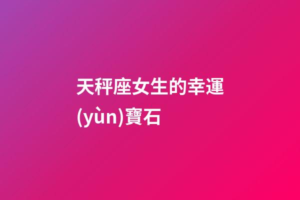 天秤座女生的幸運(yùn)寶石-第1張-星座運(yùn)勢(shì)-玄機(jī)派