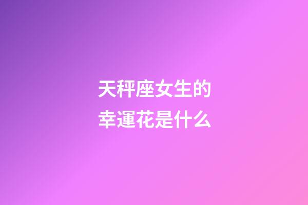 天秤座女生的幸運花是什么-第1張-星座運勢-玄機派