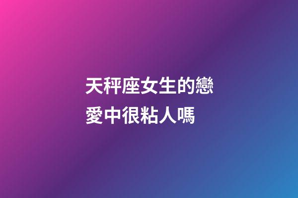 天秤座女生的戀愛中很粘人嗎-第1張-星座運勢-玄機派