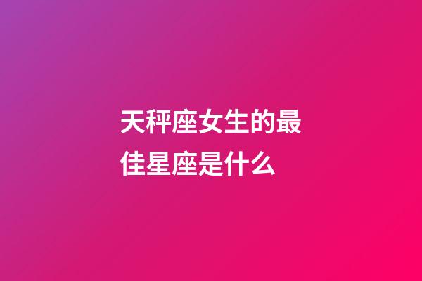 天秤座女生的最佳星座是什么-第1張-星座運勢-玄機(jī)派