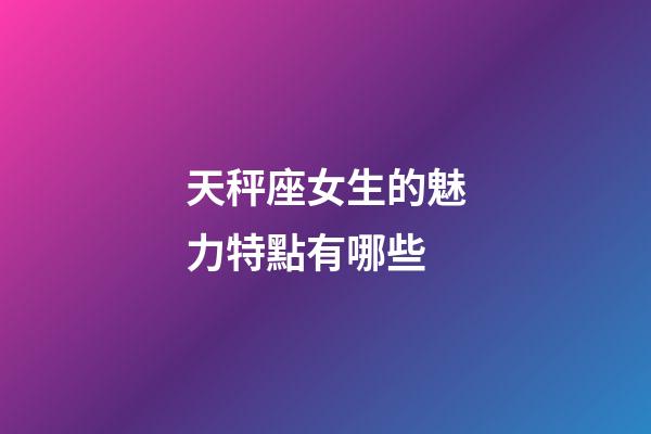 天秤座女生的魅力特點有哪些-第1張-星座運勢-玄機派