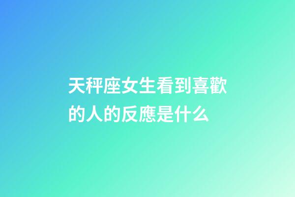 天秤座女生看到喜歡的人的反應是什么-第1張-星座運勢-玄機派