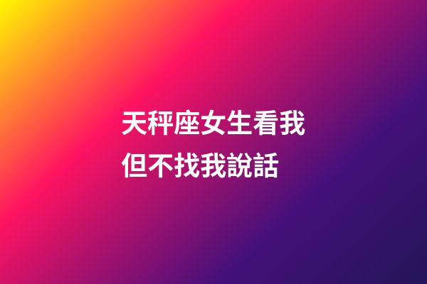 天秤座女生看我但不找我說話-第1張-星座運勢-玄機派