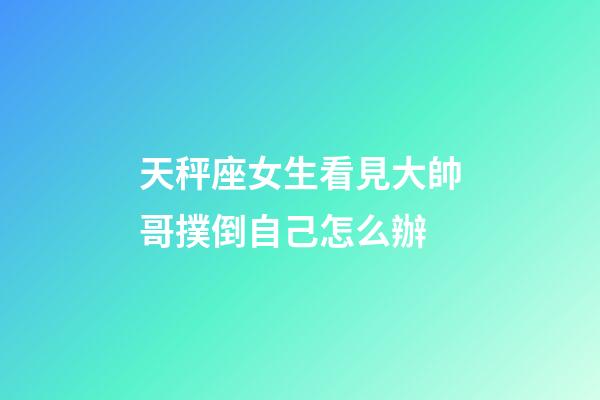 天秤座女生看見大帥哥撲倒自己怎么辦-第1張-星座運(yùn)勢-玄機(jī)派