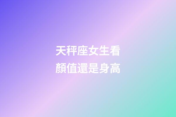 天秤座女生看顏值還是身高-第1張-星座運勢-玄機派