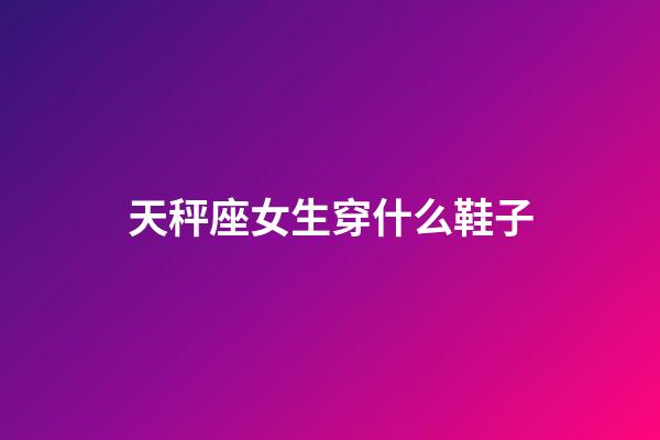 天秤座女生穿什么鞋子-第1張-星座運(yùn)勢-玄機(jī)派