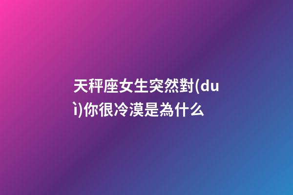 天秤座女生突然對(duì)你很冷漠是為什么-第1張-星座運(yùn)勢(shì)-玄機(jī)派