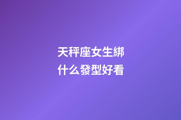 天秤座女生綁什么發型好看-第1張-星座運勢-玄機派