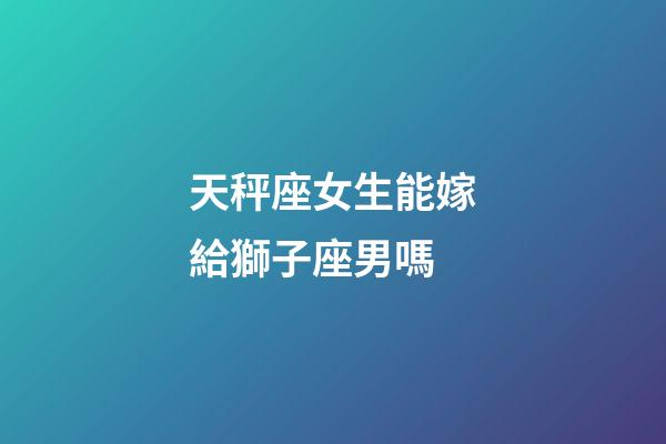 天秤座女生能嫁給獅子座男嗎-第1張-星座運勢-玄機派