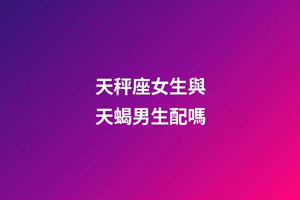 天秤座女生與天蝎男生配嗎-第1張-星座運勢-玄機派