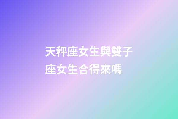 天秤座女生與雙子座女生合得來嗎-第1張-星座運勢-玄機派