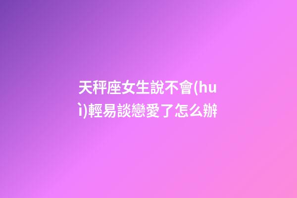 天秤座女生說不會(huì)輕易談戀愛了怎么辦-第1張-星座運(yùn)勢(shì)-玄機(jī)派