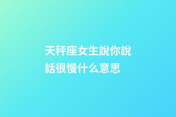 天秤座女生說你說話很慢什么意思-第1張-星座運勢-玄機派
