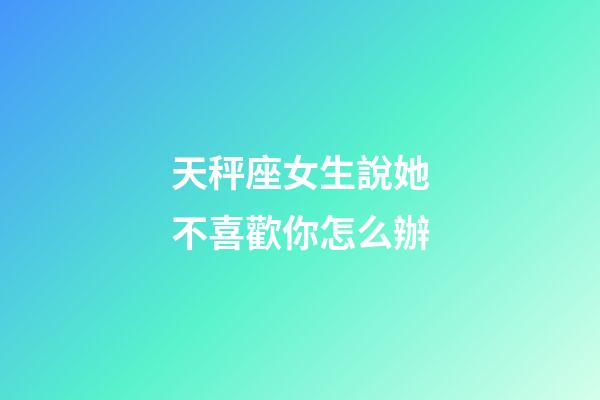 天秤座女生說她不喜歡你怎么辦-第1張-星座運勢-玄機派