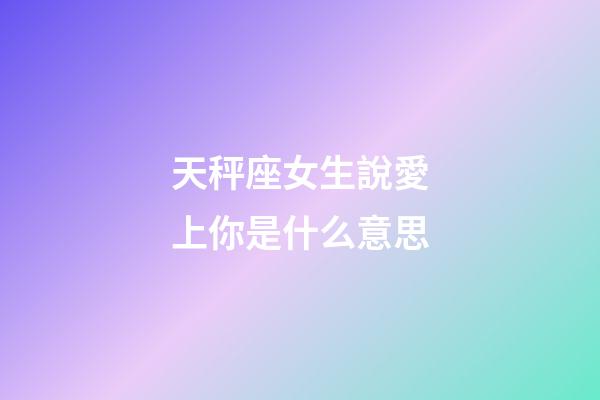 天秤座女生說愛上你是什么意思-第1張-星座運勢-玄機派