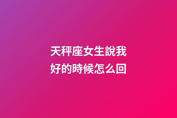天秤座女生說我好的時候怎么回-第1張-星座運勢-玄機派