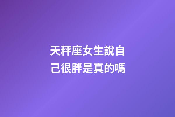 天秤座女生說自己很胖是真的嗎-第1張-星座運勢-玄機派