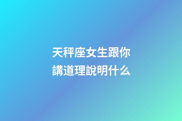 天秤座女生跟你講道理說明什么-第1張-星座運勢-玄機派