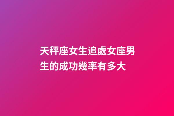 天秤座女生追處女座男生的成功幾率有多大-第1張-星座運勢-玄機派