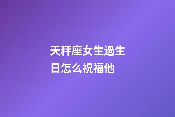 天秤座女生過生日怎么祝福他-第1張-星座運(yùn)勢(shì)-玄機(jī)派