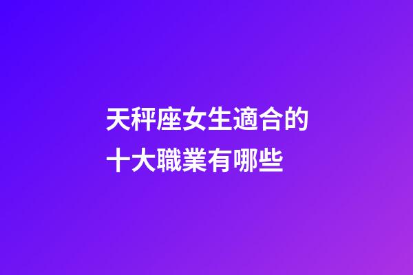 天秤座女生適合的十大職業有哪些-第1張-星座運勢-玄機派