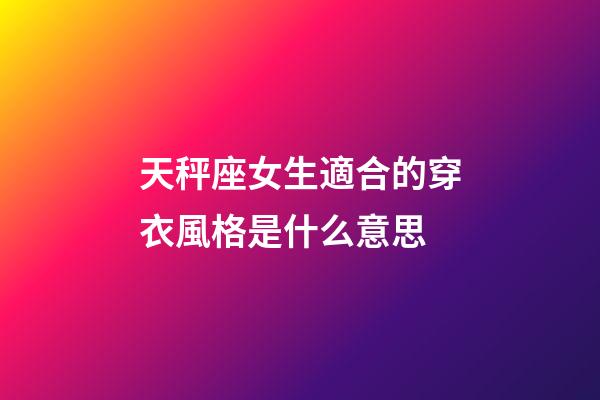 天秤座女生適合的穿衣風格是什么意思-第1張-星座運勢-玄機派