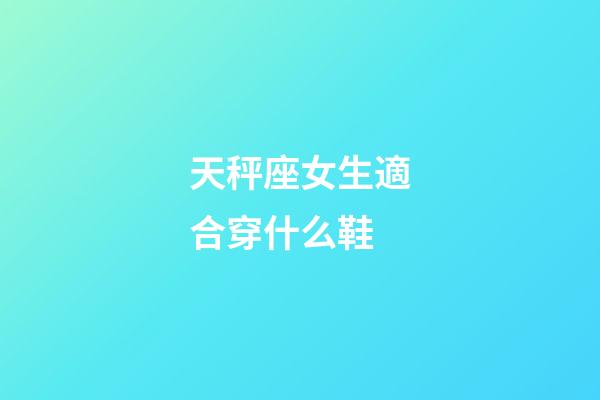 天秤座女生適合穿什么鞋-第1張-星座運勢-玄機派