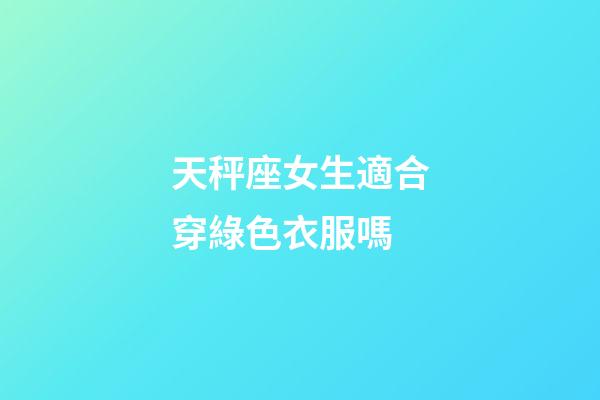 天秤座女生適合穿綠色衣服嗎-第1張-星座運勢-玄機派