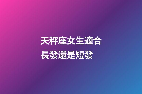天秤座女生適合長發還是短發-第1張-星座運勢-玄機派