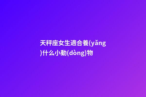 天秤座女生適合養(yǎng)什么小動(dòng)物