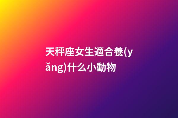 天秤座女生適合養(yǎng)什么小動物-第1張-星座運勢-玄機派