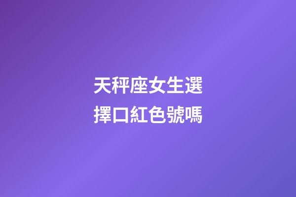 天秤座女生選擇口紅色號嗎-第1張-星座運勢-玄機派