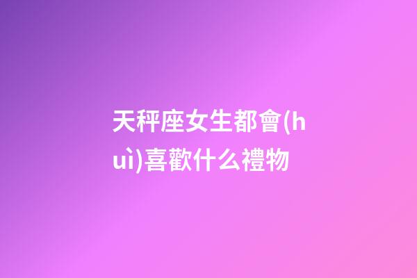 天秤座女生都會(huì)喜歡什么禮物-第1張-星座運(yùn)勢(shì)-玄機(jī)派