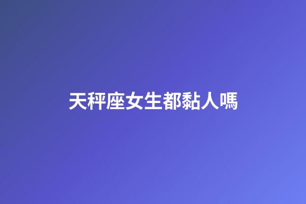 天秤座女生都黏人嗎-第1張-星座運勢-玄機(jī)派