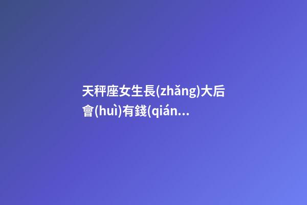 天秤座女生長(zhǎng)大后會(huì)有錢(qián)嗎-第1張-星座運(yùn)勢(shì)-玄機(jī)派