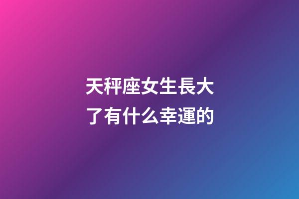 天秤座女生長大了有什么幸運的-第1張-星座運勢-玄機派