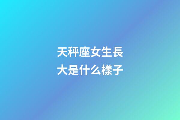 天秤座女生長大是什么樣子-第1張-星座運(yùn)勢(shì)-玄機(jī)派