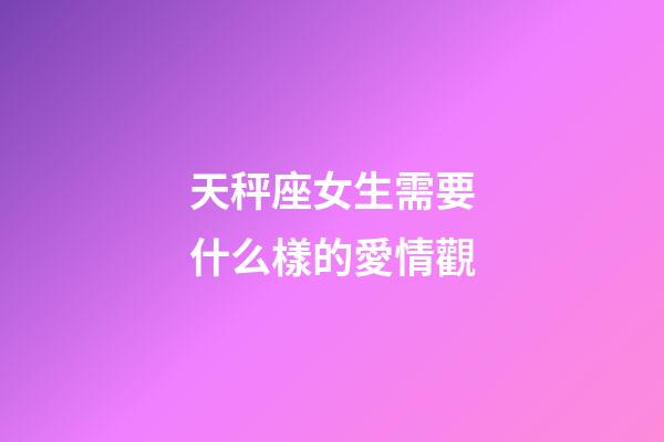 天秤座女生需要什么樣的愛情觀-第1張-星座運勢-玄機派