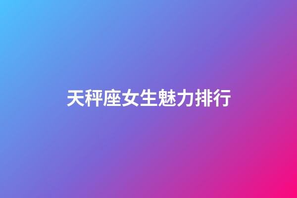 天秤座女生魅力排行-第1張-星座運勢-玄機派