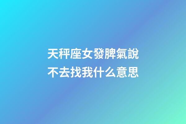 天秤座女發脾氣說不去找我什么意思-第1張-星座運勢-玄機派