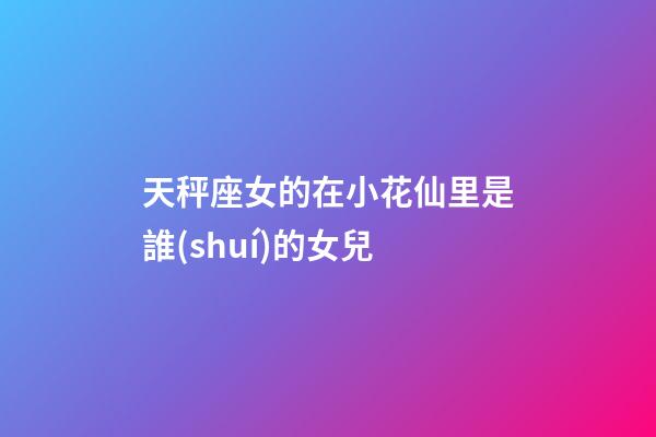 天秤座女的在小花仙里是誰(shuí)的女兒
