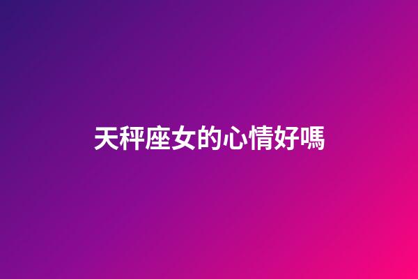 天秤座女的心情好嗎-第1張-星座運勢-玄機派