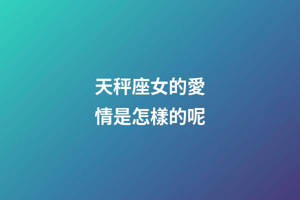 天秤座女的愛情是怎樣的呢-第1張-星座運勢-玄機派