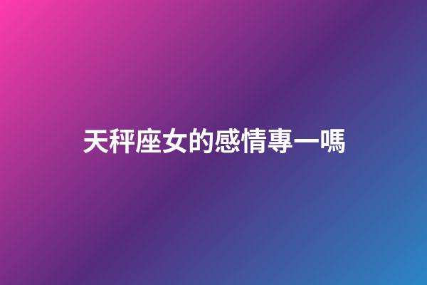 天秤座女的感情專一嗎-第1張-星座運勢-玄機派