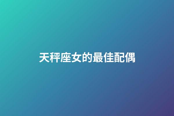 天秤座女的最佳配偶-第1張-星座運勢-玄機派