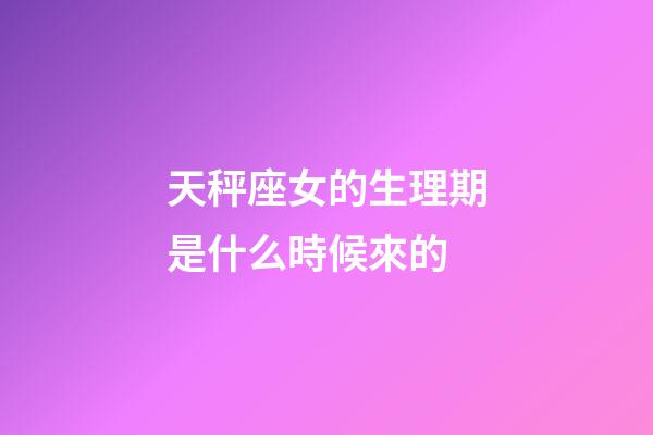 天秤座女的生理期是什么時候來的-第1張-星座運勢-玄機派