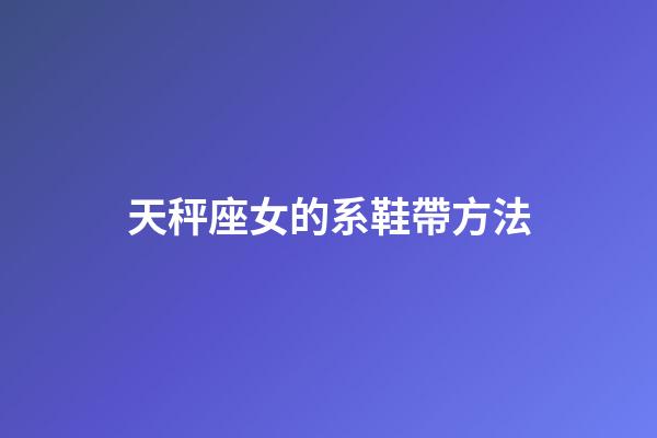 天秤座女的系鞋帶方法-第1張-星座運勢-玄機派
