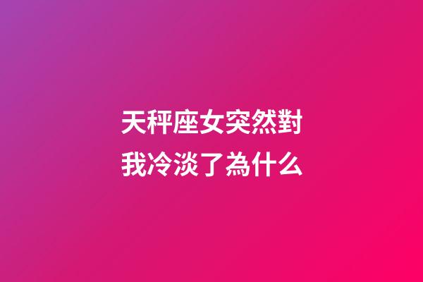 天秤座女突然對我冷淡了為什么-第1張-星座運勢-玄機派