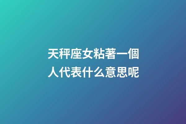 天秤座女粘著一個人代表什么意思呢-第1張-星座運勢-玄機派