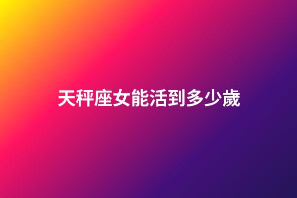 天秤座女能活到多少歲